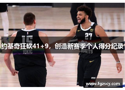 约基奇狂砍41+9，创造新赛季个人得分纪录